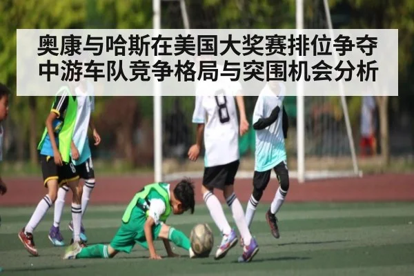 奥康与哈斯在美国大奖赛排位争夺中游车队竞争格局与突围机会分析